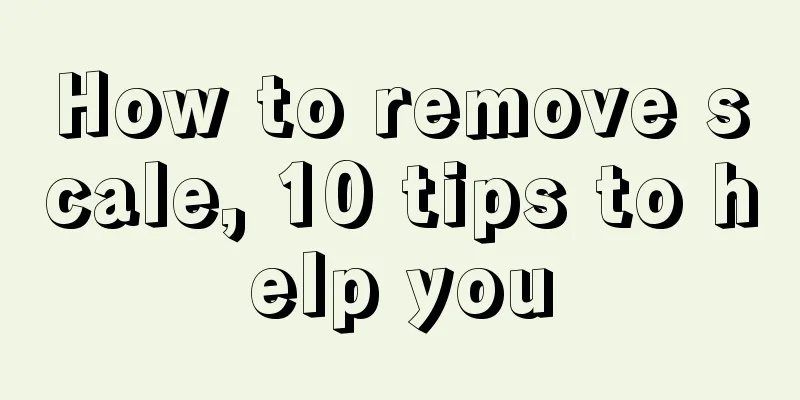 How to remove scale, 10 tips to help you