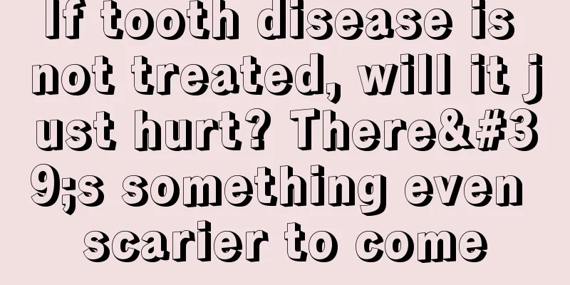 If tooth disease is not treated, will it just hurt? There's something even scarier to come