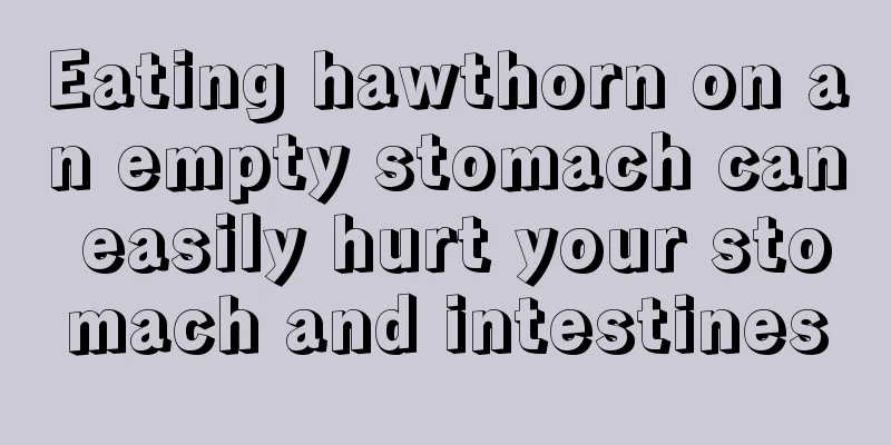 Eating hawthorn on an empty stomach can easily hurt your stomach and intestines
