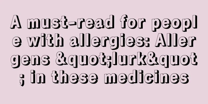 A must-read for people with allergies: Allergens "lurk" in these medicines