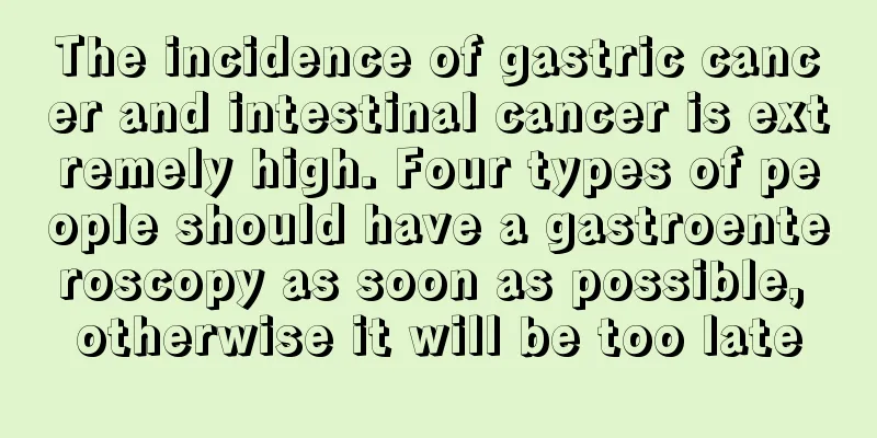 The incidence of gastric cancer and intestinal cancer is extremely high. Four types of people should have a gastroenteroscopy as soon as possible, otherwise it will be too late