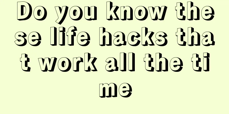 Do you know these life hacks that work all the time