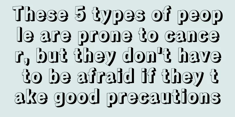 These 5 types of people are prone to cancer, but they don't have to be afraid if they take good precautions