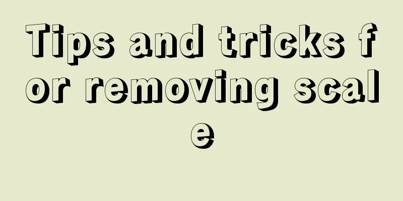 Tips and tricks for removing scale