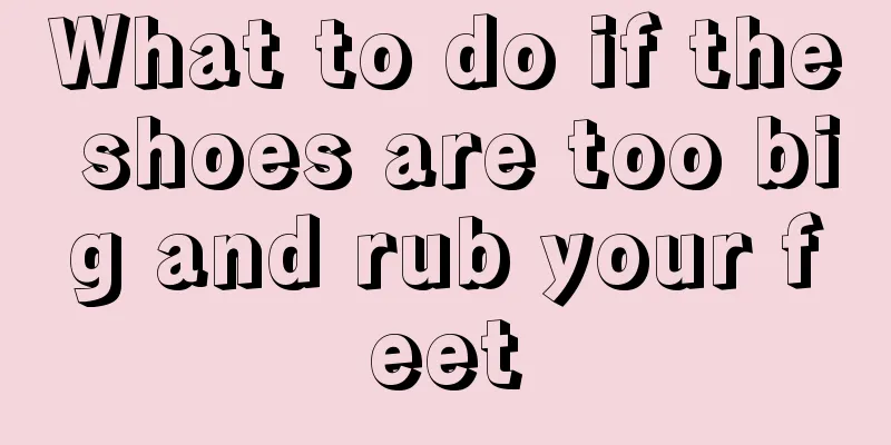 What to do if the shoes are too big and rub your feet