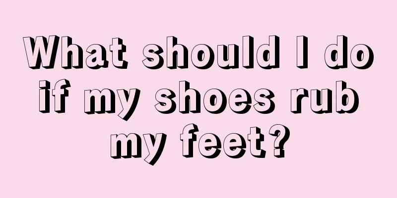 What should I do if my shoes rub my feet?