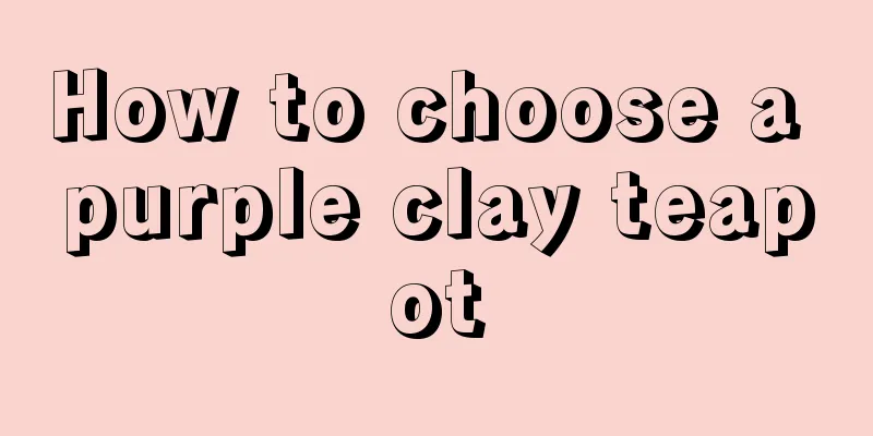 How to choose a purple clay teapot