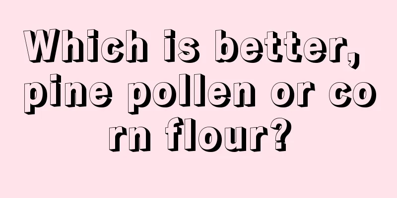Which is better, pine pollen or corn flour?