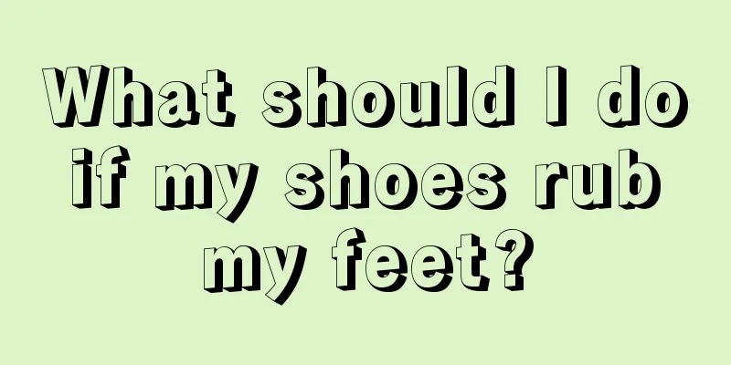 What should I do if my shoes rub my feet?