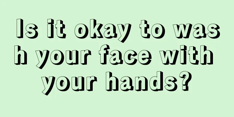 Is it okay to wash your face with your hands?