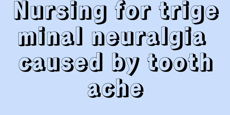 Nursing for trigeminal neuralgia caused by toothache