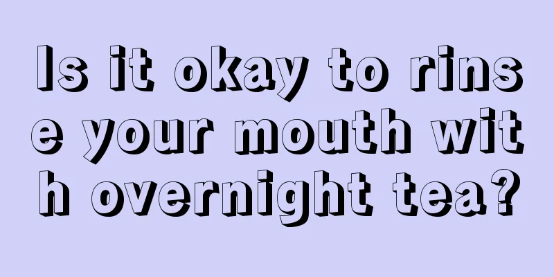 Is it okay to rinse your mouth with overnight tea?