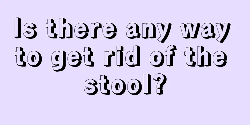 Is there any way to get rid of the stool?