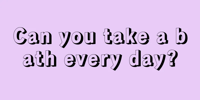 Can you take a bath every day?