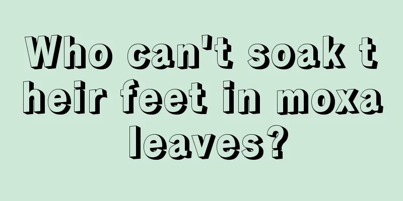Who can't soak their feet in moxa leaves?