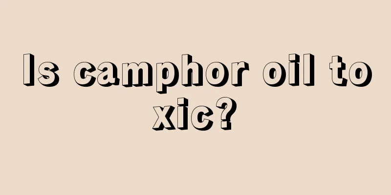 Is camphor oil toxic?