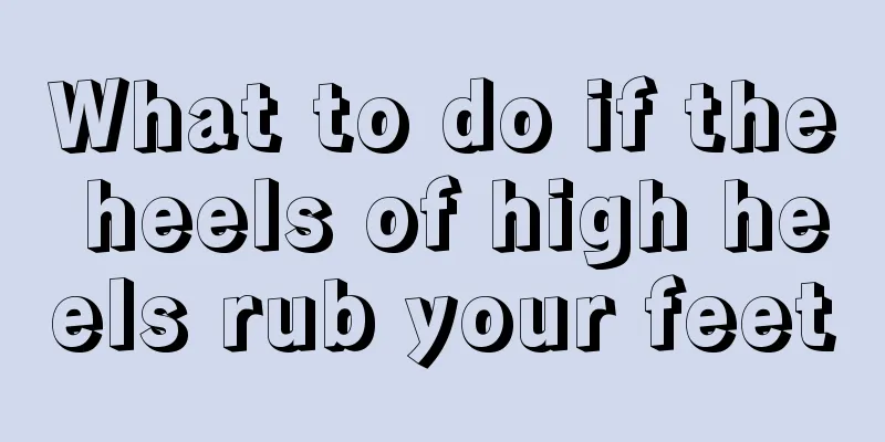 What to do if the heels of high heels rub your feet