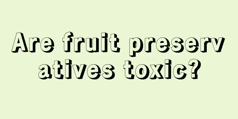 Are fruit preservatives toxic?