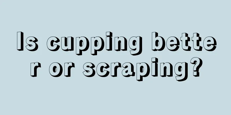 Is cupping better or scraping?