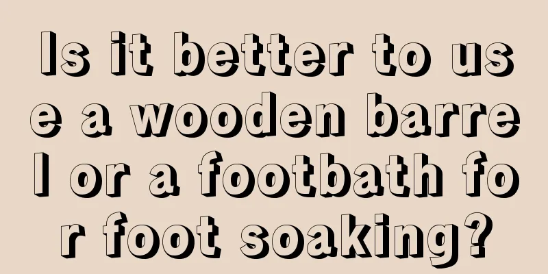 Is it better to use a wooden barrel or a footbath for foot soaking?