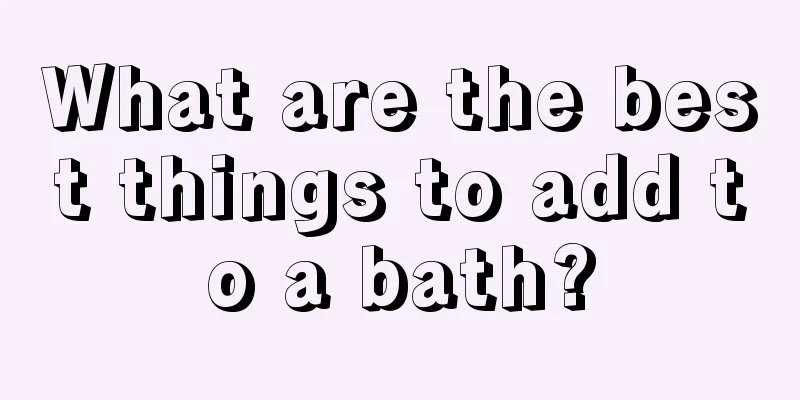 What are the best things to add to a bath?