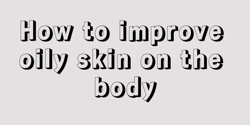 How to improve oily skin on the body
