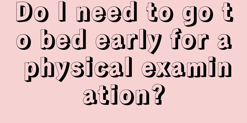 Do I need to go to bed early for a physical examination?