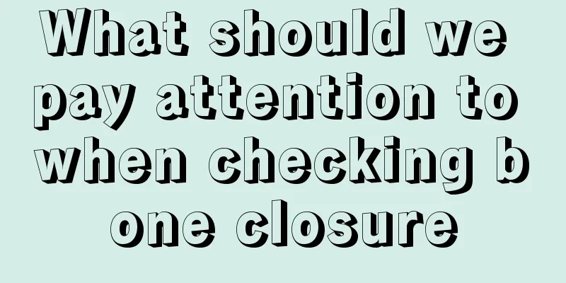 What should we pay attention to when checking bone closure
