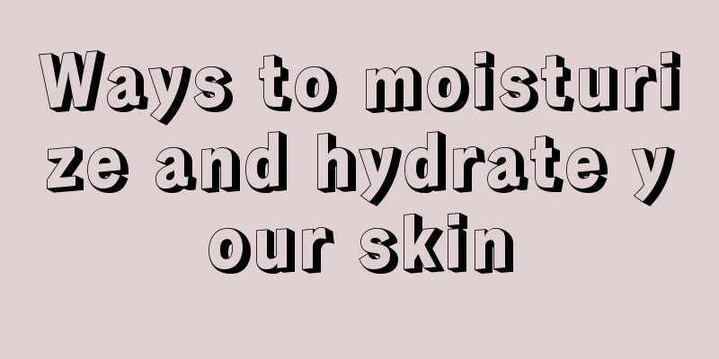 Ways to moisturize and hydrate your skin