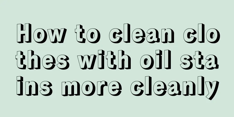 How to clean clothes with oil stains more cleanly