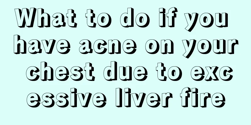 What to do if you have acne on your chest due to excessive liver fire