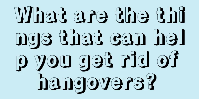 What are the things that can help you get rid of hangovers? 