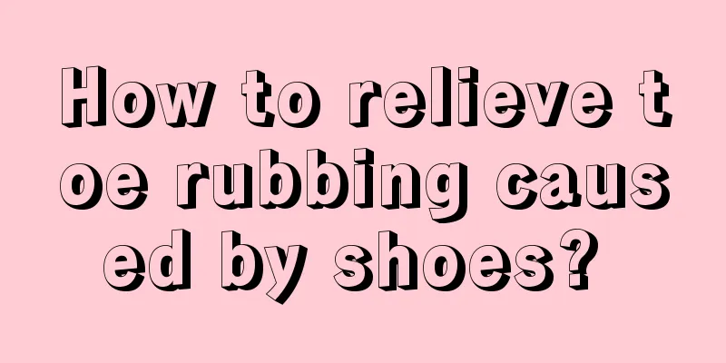 How to relieve toe rubbing caused by shoes? 