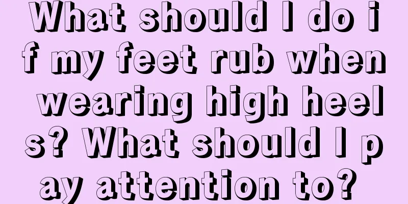 What should I do if my feet rub when wearing high heels? What should I pay attention to? 