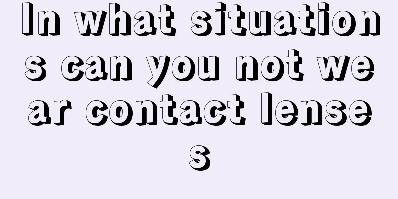 In what situations can you not wear contact lenses