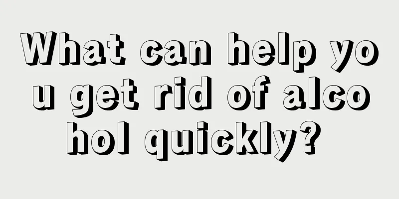 What can help you get rid of alcohol quickly? 