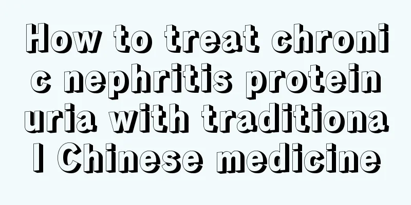 How to treat chronic nephritis proteinuria with traditional Chinese medicine