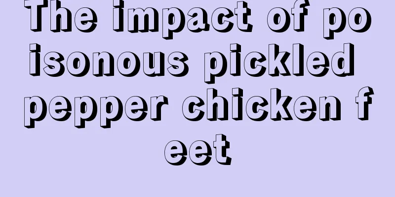 The impact of poisonous pickled pepper chicken feet