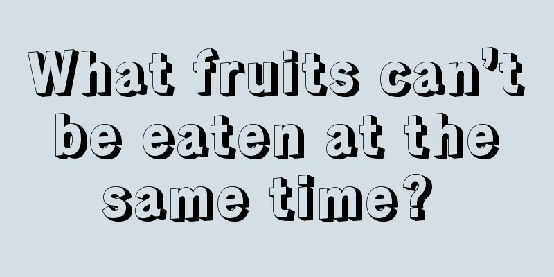 What fruits can’t be eaten at the same time? 