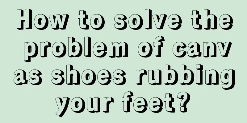 How to solve the problem of canvas shoes rubbing your feet? 
