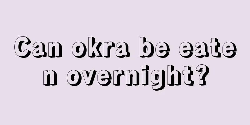 Can okra be eaten overnight?