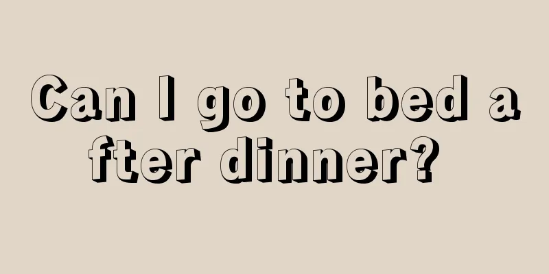 Can I go to bed after dinner? 