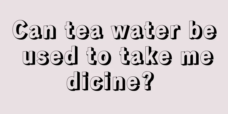 Can tea water be used to take medicine? 