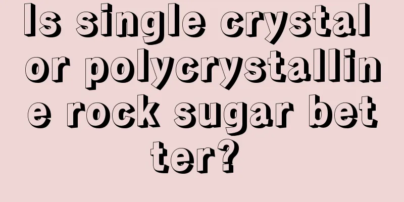 Is single crystal or polycrystalline rock sugar better? 