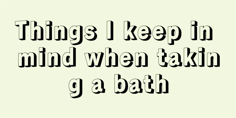 Things I keep in mind when taking a bath