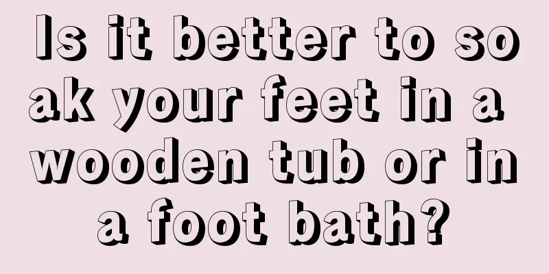 Is it better to soak your feet in a wooden tub or in a foot bath? 