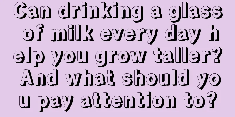 Can drinking a glass of milk every day help you grow taller? And what should you pay attention to?