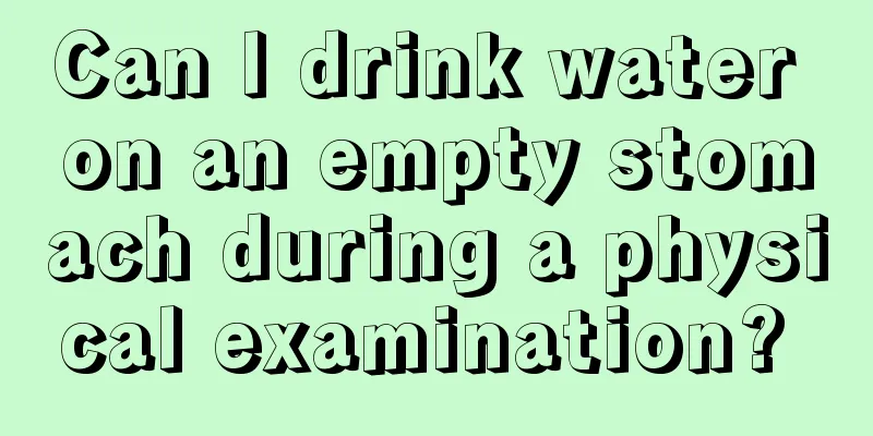 Can I drink water on an empty stomach during a physical examination? 