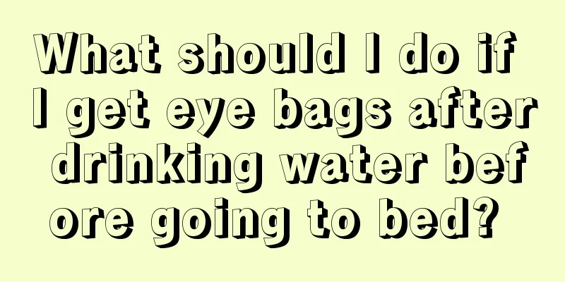 What should I do if I get eye bags after drinking water before going to bed? 