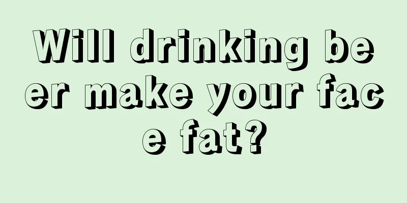 Will drinking beer make your face fat?
